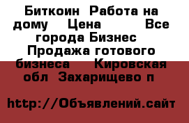 Биткоин! Работа на дому. › Цена ­ 100 - Все города Бизнес » Продажа готового бизнеса   . Кировская обл.,Захарищево п.